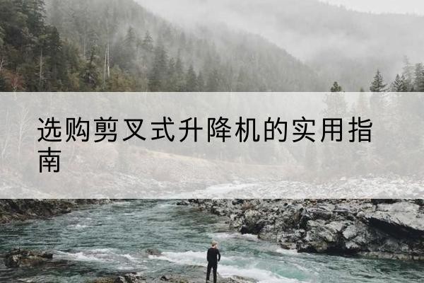 温县剪叉式升降机怎么选-选购剪叉式升降机的实用指南