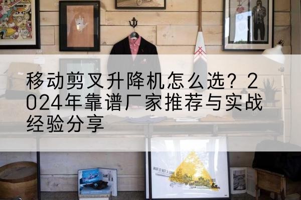 温县升降平台厂家推荐-移动剪叉升降机怎么选？2024年靠谱厂家推荐与实战经验分享