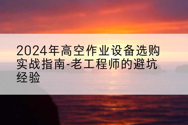 温县高空作业升降机厂家推荐-2024年高空作业设备选购实战指南-老工程师的避坑经验