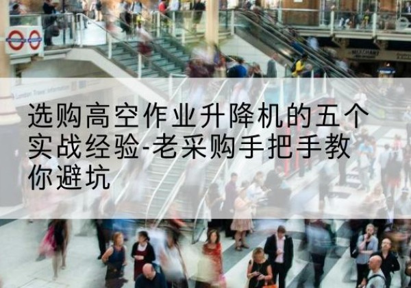 温县高空作业升降机厂家-选购高空作业升降机的五个实战经验-老采购手把手教你避坑