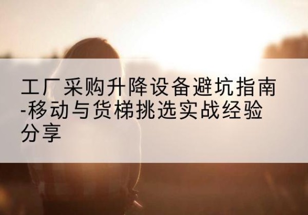 温县移动式升降机怎么选-工厂采购升降设备避坑指南-移动与货梯挑选实战经验分享