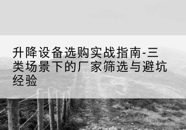 温县移动式升降机厂家推荐-升降设备选购实战指南-三类场景下的厂家筛选与避坑经验