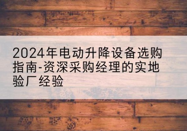 温县电动剪叉升降平台厂家-2024年电动升降设备选购指南-资深采购经理的实地验厂经验