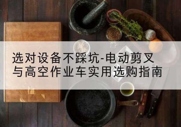 温县电动剪叉升降平台怎么选-选对设备不踩坑-电动剪叉与高空作业车实用选购指南