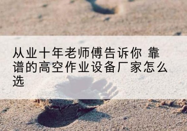 温县高空作业升降机厂家推荐-从业十年老师傅告诉你 靠谱的高空作业设备厂家怎么选