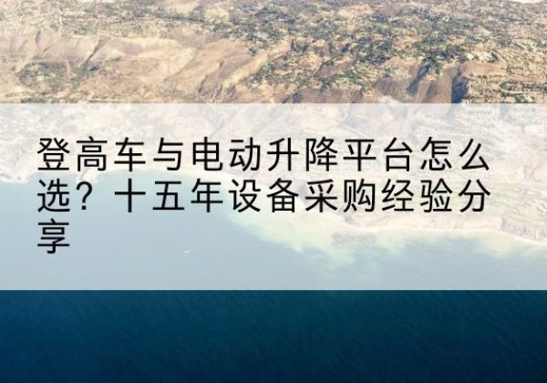 温县登高车厂家厂家-登高车与电动升降平台怎么选？十五年设备采购经验分享