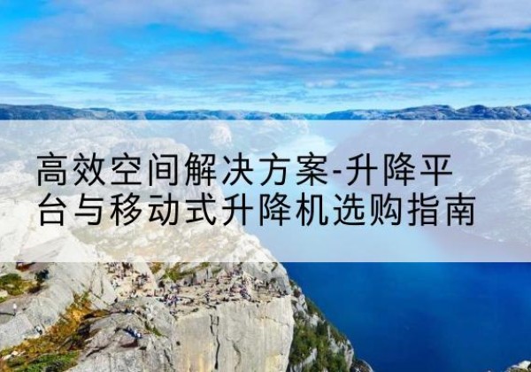 温县升降平台厂家-*空间解决方案-升降平台与移动式升降机选购指南