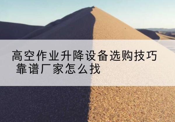 温县电动升降平台厂家推荐-高空作业升降设备选购技巧 靠谱厂家怎么找