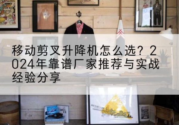 温县升降平台厂家推荐-移动剪叉升降机怎么选？2024年靠谱厂家推荐与实战经验分享