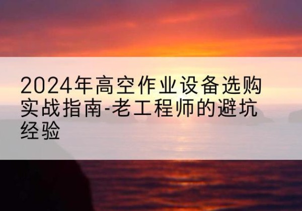 温县高空作业升降机厂家推荐-2024年高空作业设备选购实战指南-老工程师的避坑经验