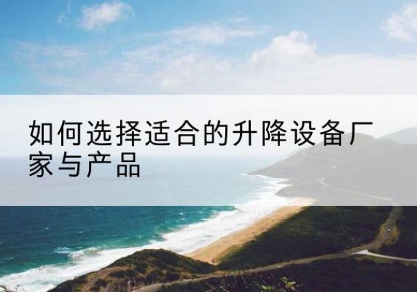 温县电动升降平台厂家-如何选择适合的升降设备厂家与产品